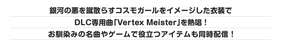 銀河の悪を蹴散らすコスモガールをイメージした衣装でDLC専用曲「Vertex Meister」を熱唱！